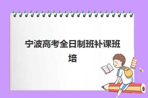 宁波高考全日制班补课班培训机构哪家好一点？2025年最新权威TOP10排名、各机构特色解析与科学择校全指南