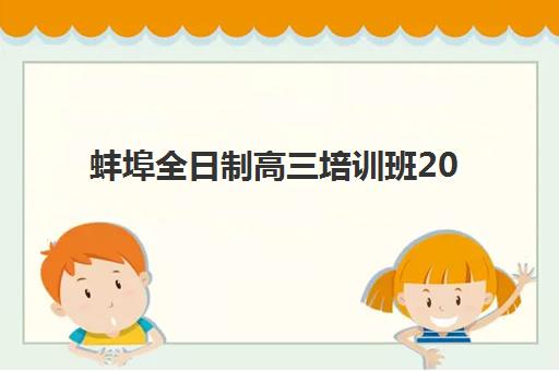 蚌埠全日制高三培训班2025年时间公布如何查询？最新招生日程、权威机构对比与科学报名全指南