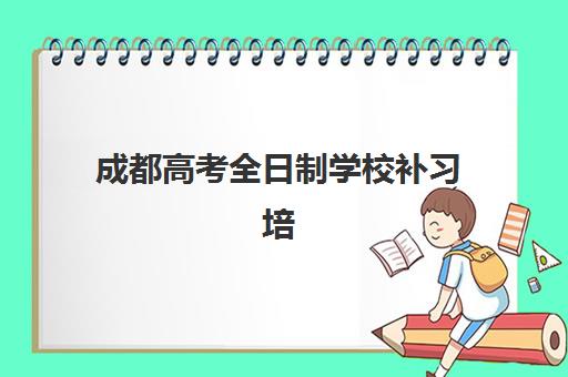 成都高考全日制学校补习培训机构哪家强些？2025年成都地区最新排名前十、科学择校标准与成功备考经验全解析