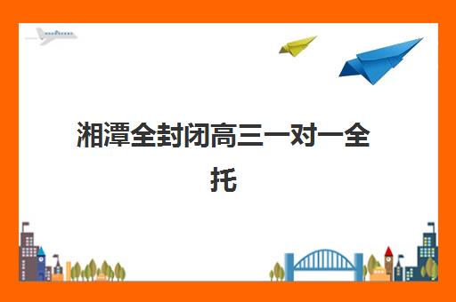 湘潭全封闭高三一对一全托2025年报名情况如何查询？最新招生政策解读、机构选择指南与成功案例解析