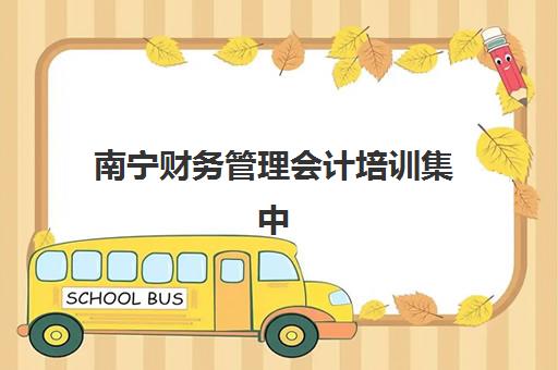 南宁财务管理会计培训集中训练营在哪个学校更好？2025年最新权威排名、校区地址与择校全攻略