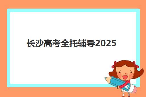 长沙高考全托辅导2025年报名情况如何查询？最新时间节点、报名流程与机构选择全攻略