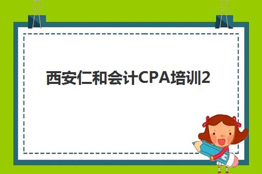 西安仁和会计CPA培训2025辅导班哪儿最好？深度解析师资力量、课程特色与12大校区选择指南