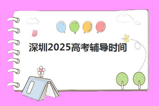 深圳2025高考辅导时间公布了吗？各大补习学校课程安排全解析