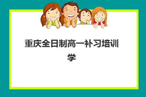 重庆全日制高一补习培训学校排名一览表最新？2025年精选机构特色对比与科学择校全指南