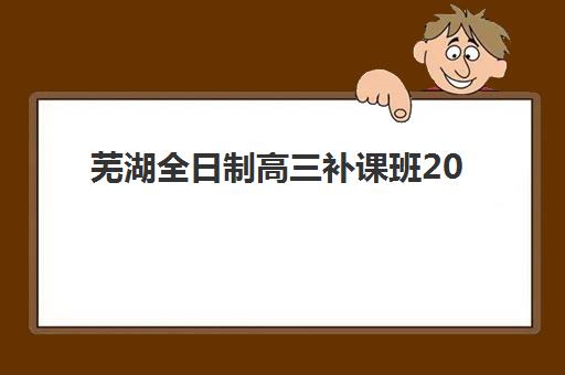 芜湖全日制高三补课班2025什么时候出成绩？成绩公布时间预测、查询流程与后续规划全指南