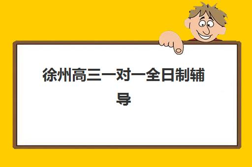 徐州高三一对一全日制辅导机构哪个比较好？2025年排名前十权威解析、各机构特色对比与择校指南
