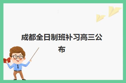 成都全日制班补习高三公布时间2025年如何查询？最新开学时间表、各校招生计划与科学择校全攻略指南