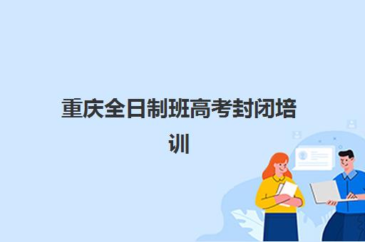 重庆全日制班高考封闭培训机构有哪些学校？2025年最新排名与择校指南全解析