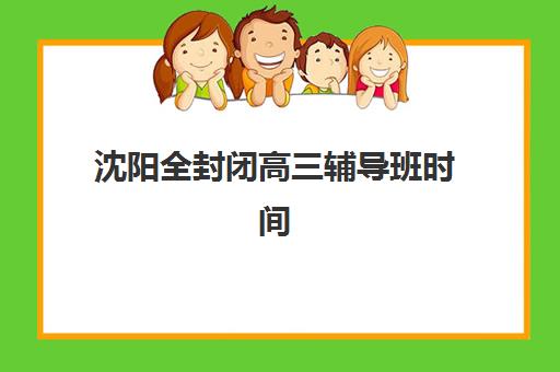 沈阳全封闭高三辅导班时间2025年具体时间如何查询？最新权威时间表与科学规划全攻略