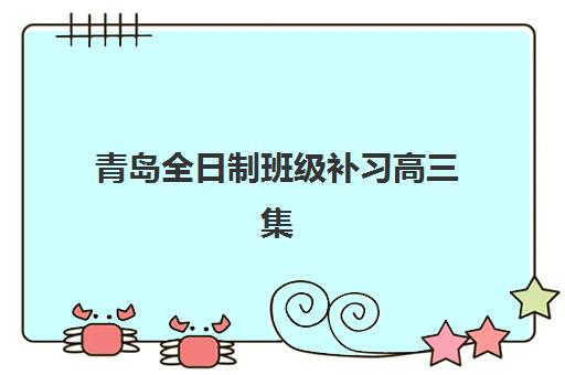 青岛全日制班级补习高三集训营排名榜单最新发布？2025年TOP5机构实力对比与择校指南
