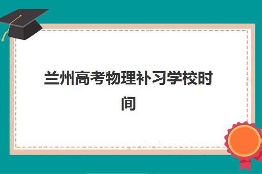 兰州高考物理补习学校时间2025具体时间如何查询？最新权威日程表、各校安排解析与科学备考全指南
