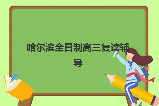哈尔滨全日制高三复读辅导班辅导机构最新排行榜如何查询？2025年权威榜单与科学择校全指南
