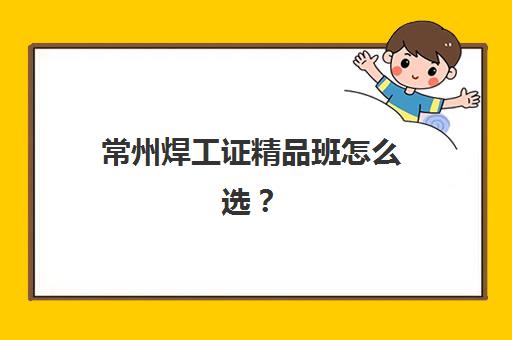 常州焊工证精品班怎么选？2025年正规培训费用、课程对比与考证指南