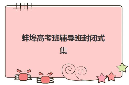 蚌埠高考班辅导班封闭式集训营地址电话如何查？2025年最新名单与联系指南