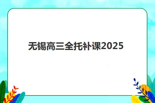 无锡高三全托补课2025年报名时间如何安排？最新招生日程与机构选择全攻略