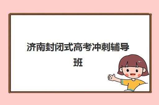 济南封闭式高考冲刺辅导班机构用户口碑白皮书如何查询？2025年真实评价、择校指南与避坑全攻略