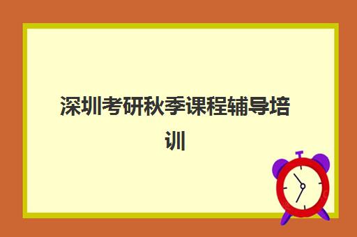 深圳考研秋季课程辅导培训机构哪家好？2025年最新排名榜单、各校课程特色与科学择校全指南