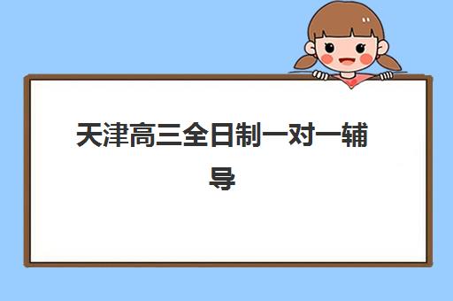 天津高三全日制一对一辅导辅导班有哪些地方招生？2025年最新校区分布、择校指南与课程特色全解析