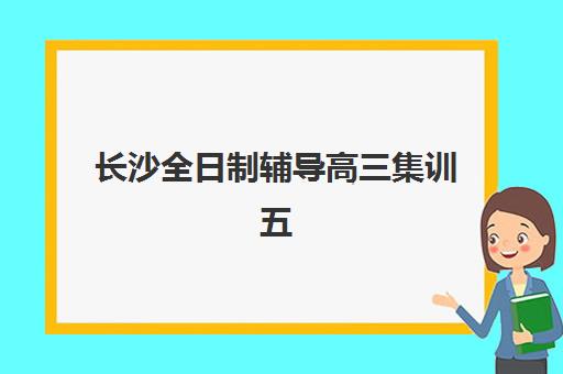 长沙全日制辅导高三集训五大机构服务能力分析如何做？2025年最新十大排名与科学择校全攻略