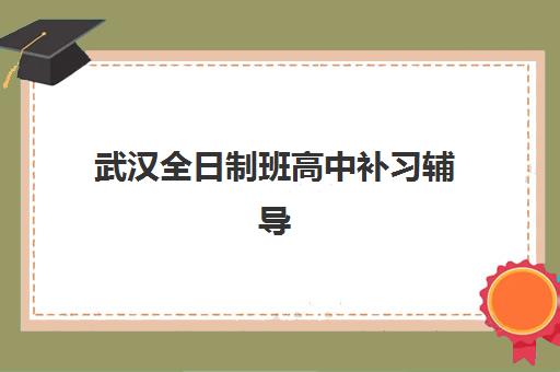 武汉全日制班高中补习辅导机构那家比较好？2025年最新排名解析、择校指南与成功案例全攻略