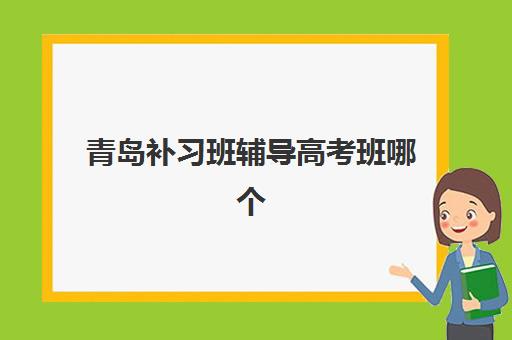 青岛补习班辅导高考班哪个机构好一点啊？2025年最新十大排名榜单与科学择校全攻略指南