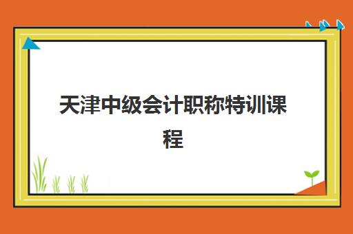 天津中级会计职称特训课程培训机构哪家强一点？2025年最新课程排名、选择标准与报名指南