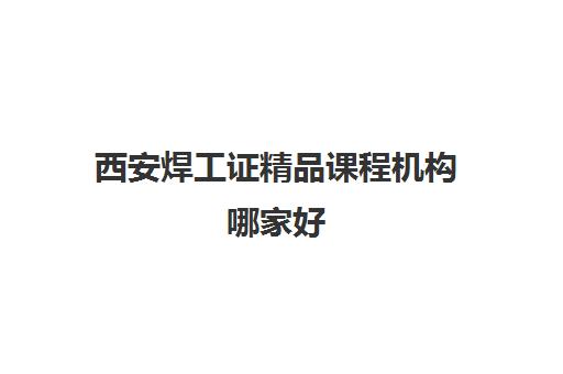 西安焊工证精品课程机构哪家好(实力排名)？2025年最新权威Top5榜单、择校技巧与成功取证全指南