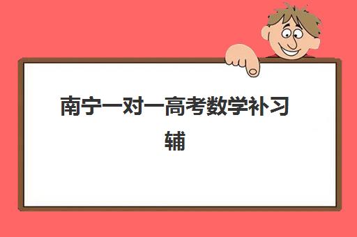 南宁一对一高考数学补习辅导培训机构有哪些地方？2025年最新机构排名、师资对比与择校全攻略