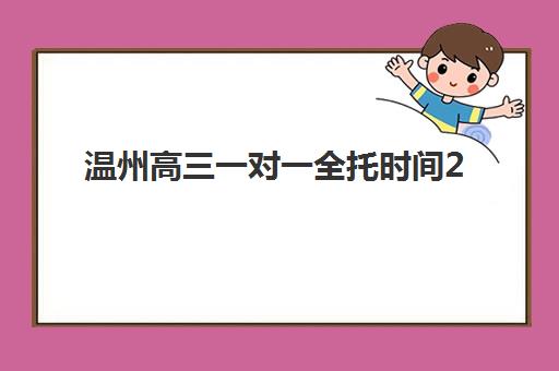 温州高三一对一全托时间2025具体时间如何规划？最新时间表、报名流程与择校指南全解析