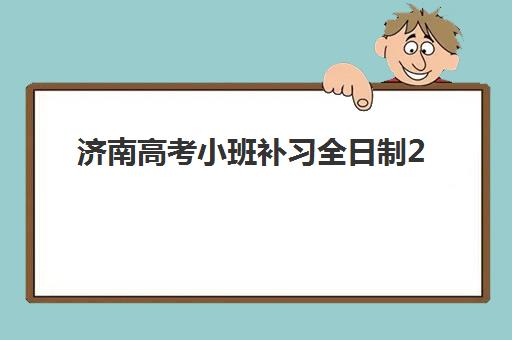 济南高考小班补习全日制2025培训哪个好？十大机构实力对比与择校指南