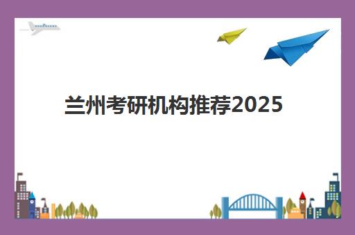兰州考研机构推荐2025年时间具体时间如何查询？最新权威时间表、各机构课程安排与科学择校全指南