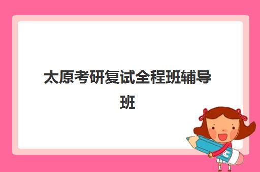 太原考研复试全程班辅导班排名一览表如何查询？2025年最新权威榜单、各校特色解析与科学择校全指南