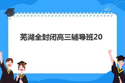 芜湖全封闭高三辅导班2025年考点有哪些？最新考点名单、查询方法与封闭班选择全攻略