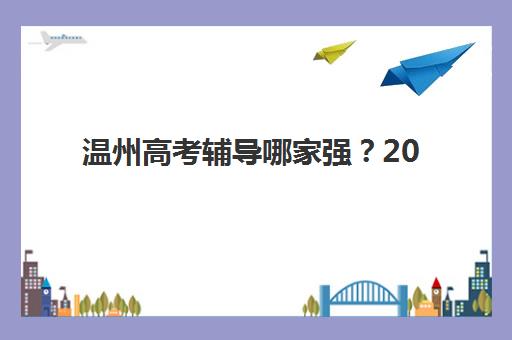 温州高考辅导哪家强？2025年十大机构特色解析与择校指南