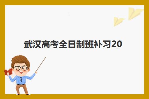 武汉高考全日制班补习2025年要求多少分？最新各校招生分数标准、择校指南与报名流程全解析
