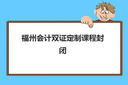 福州会计双证定制课程封闭学校排名一览表如何查询？2023年最新权威排名解析、择校标准与报名指南全攻略