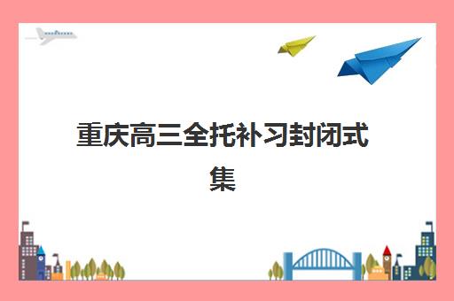 重庆高三全托补习封闭式集训营地址如何查询？2025年最新校区分布、交通指南与实地考察全攻略