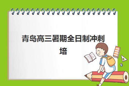 青岛高三暑期全日制冲刺培训班哪个比较好一点？2025年最新权威排名、各校特色解析与科学择校全指南
