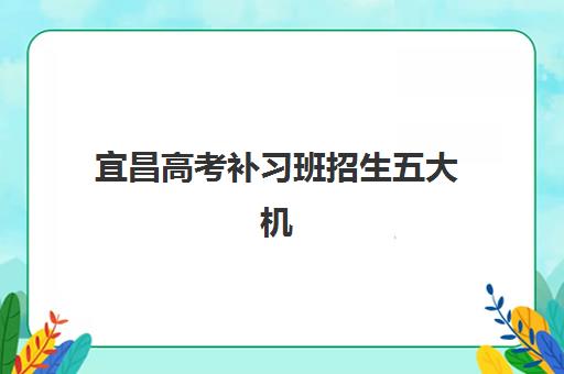 宜昌高考补习班招生五大机构用户推荐榜如何参考？2025年最新榜单与择校指南