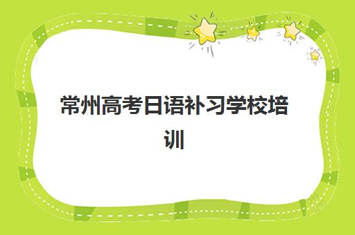 常州高考日语补习学校培训班多少钱一节课？2025年最新课价明细、机构对比与性价比选择全攻略