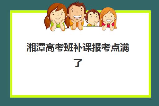 湘潭高考班补课报考点满了还能改吗？2025年最新权威政策解读、应急处理步骤与湘潭本地化解决方案全指南