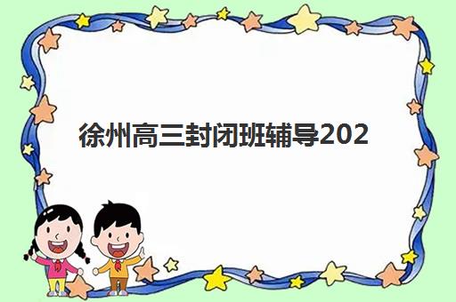 徐州高三封闭班辅导2025年报名时间如何查询？最新时间表、报名流程与择校指南全解析