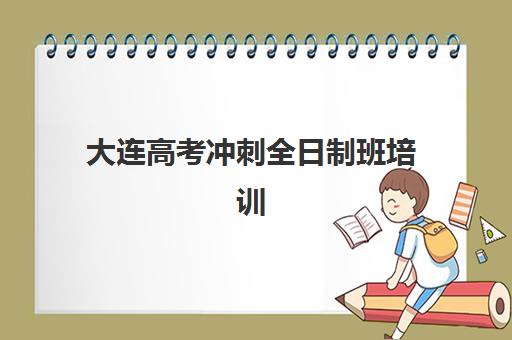 大连高考冲刺全日制班培训机构哪家强一点？2025年最新TOP10实力排名、各校特色解析与科学择校全指南