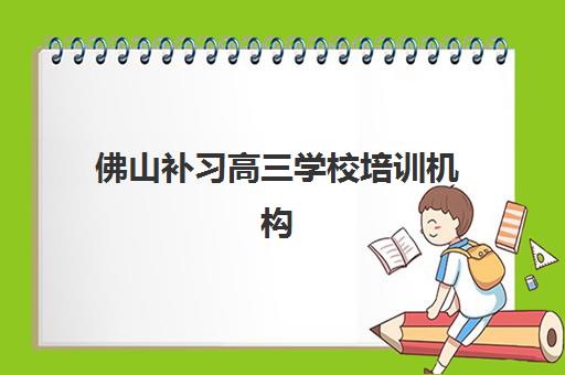 佛山补习高三学校培训机构哪家强些？2025年最新权威评测数据、科学择校标准详解与成功学员案例全解析