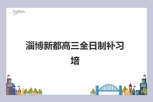 淄博新都高三全日制补习培训班哪个比较好一点？2025年最新权威排名与科学择校全攻略指南