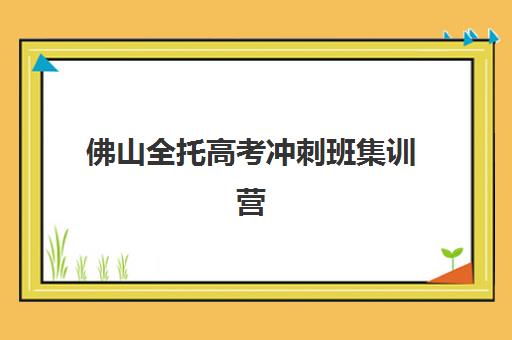 佛山全托高考冲刺班集训营排名前十有哪些？2025年最新权威榜单、各校特色解析与科学择校指南