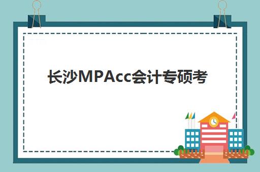 长沙MPAcc会计专硕考前集训课程封闭式集训营怎么样,五大机构课程特色、师资与选择全攻略 长沙MPAcc会计专硕考前集训课程封闭式集训营怎么样,五大机构课程特色、师资与选择全攻略