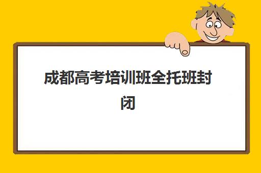 成都高考培训班全托班封闭学校有哪些学校？2025年最新排名前十强榜单与科学择校全指南