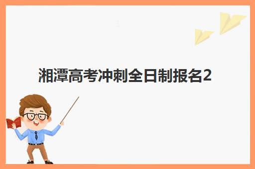 湘潭高考冲刺全日制报名2025报名时间表如何查询？最新官方安排、报名流程与备考指南全解析